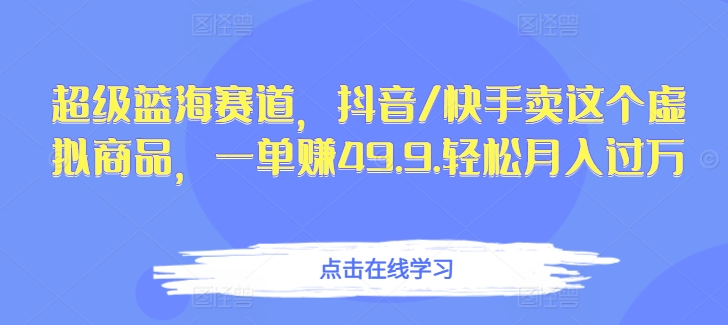 超级蓝海赛道，抖音/快手卖这个虚拟商品，一单赚49.9.轻松月入过万-智慧宝库