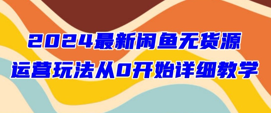 2024最新闲鱼无货源玩法从0开始详细教学-智慧宝库