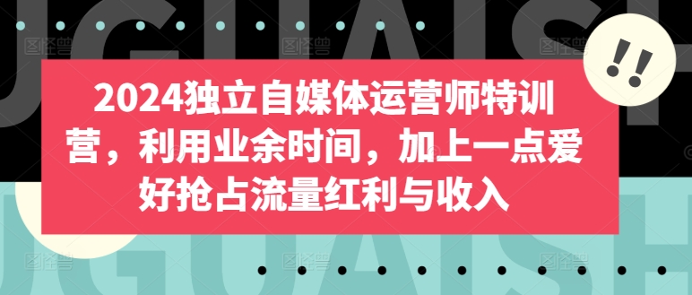 2024独立自媒体运营师特训营，利用业余时间，加上一点爱好抢占流量红利与收入-智慧宝库