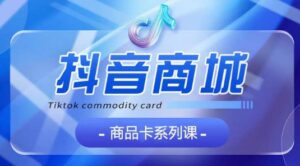 抖音商品卡系列课程,大模块【认知】【基础】【运营】【玩法】系统教学-智慧宝库