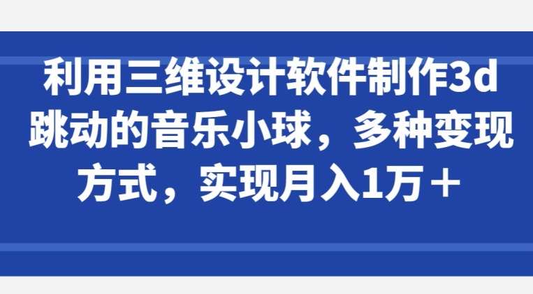 利用三维设计软件制作3d跳动的音乐小球，多种变现方式，实现月入1万+【揭秘】-智慧宝库