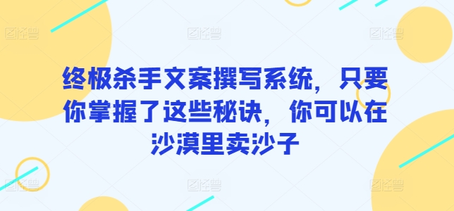 终极杀手文案撰写系统，只要你掌握了这些秘诀，你可以在沙漠里卖沙子-智慧宝库