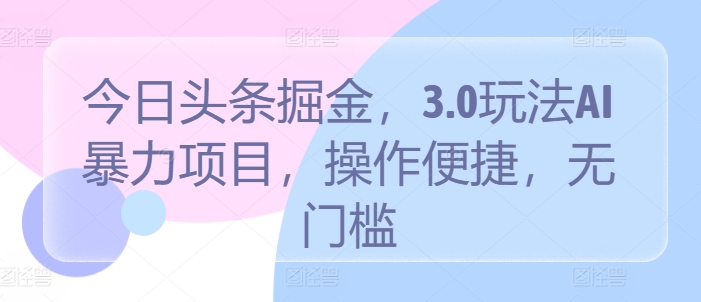 今日头条掘金，3.0玩法AI暴力项目，操作便捷，无门槛-智慧宝库