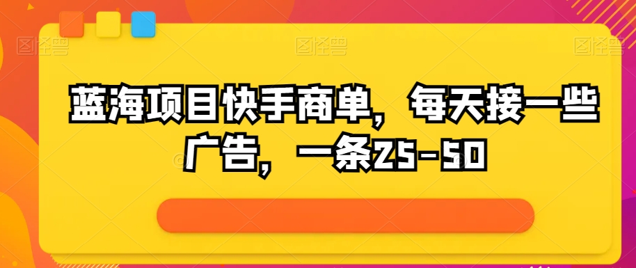 蓝海项目快手视频商单，每日接一些广告宣传，一条25-50-智慧宝库