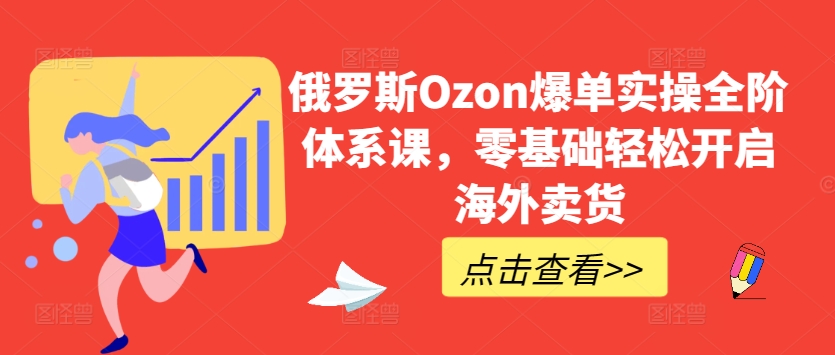 俄国Ozon打造爆款实际操作全阶管理体系课，零基础轻轻松松打开国外卖东西-智慧宝库