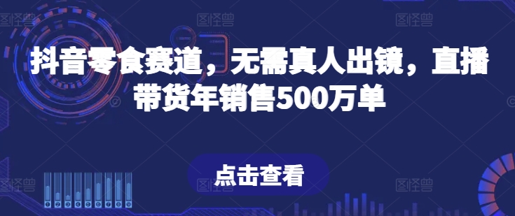 抖音零食跑道，不用真人出镜，直播卖货年销售500万单【揭密】-智慧宝库