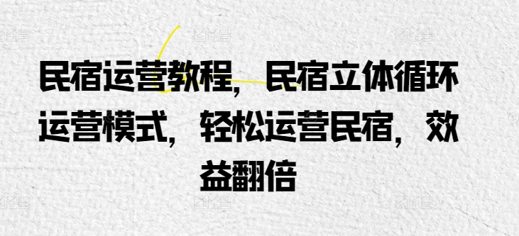 民宿运营实例教程，民宿客栈立体式循环系统经营模式，轻轻松松经营民宿客栈，经济效益翻番-智慧宝库