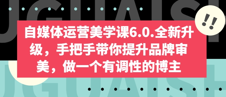 新媒体运营美学课6.0.升级版，从零陪你提升品牌形象审美观，做一个有特性的博主-智慧宝库