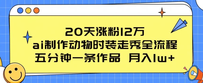 20天增粉12万，ai制做小动物时装走秀全过程，五分钟一条著作，流量多【揭密】-智慧宝库