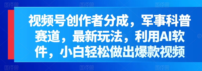 微信视频号原创者分为，军事科普跑道，全新游戏玩法，运用AI手机软件，新手轻轻松松作出爆款短视频-智慧宝库