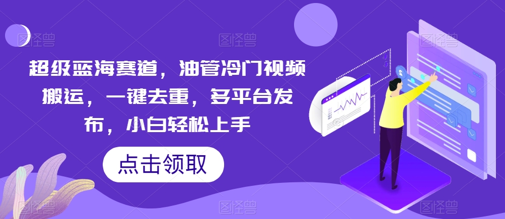 非常瀚海跑道，输油管小众视频搬运，一键去重，多平台分发，新手快速上手-智慧宝库