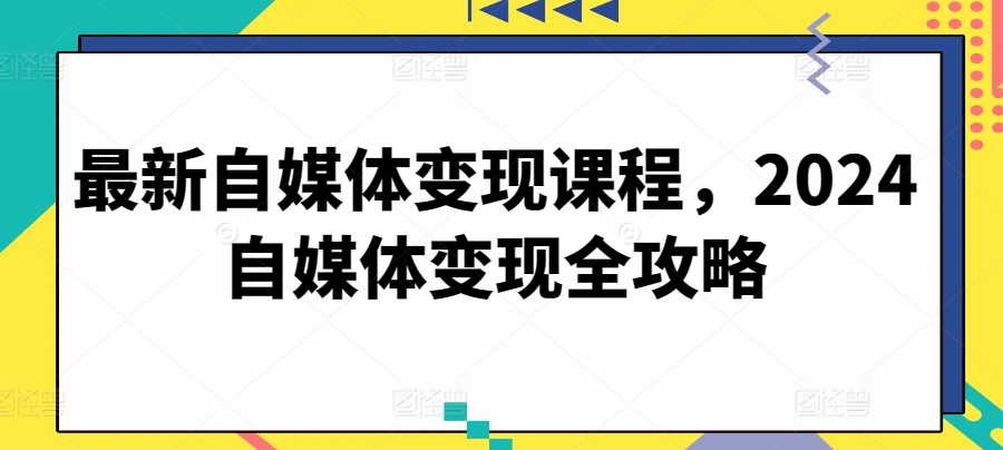 最新自媒体变现课程，2024自媒体变现全攻略-智慧宝库