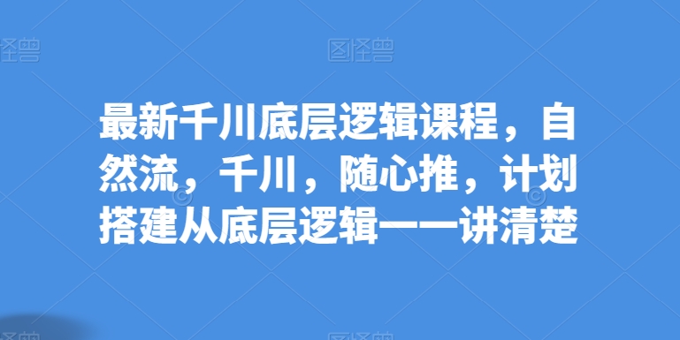 全新巨量千川底层思维课程内容，自然流，巨量千川，随心所欲推，方案构建从底层思维一一讲明白-智慧宝库