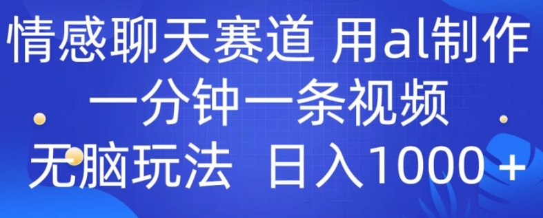 情感聊天跑道 用al制做一分钟一条视频 没脑子游戏玩法日入1000-智慧宝库