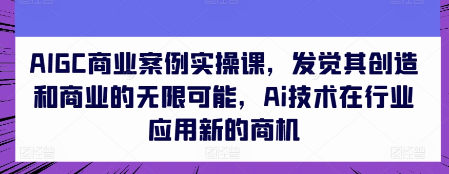 AIGC商业案例实操课，发现其创造力和商业无限潜能，Ai技术的应用应用领域新的商机-智慧宝库