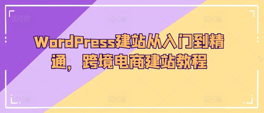 WordPress建网站实用教程，跨境电子商务建站教程-智慧宝库