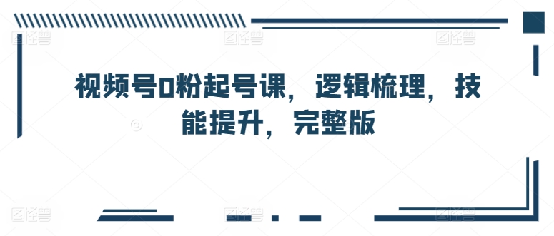 微信视频号0粉养号课，逻辑性整理，能力提升，完整篇-智慧宝库