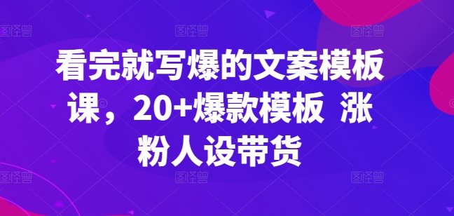 看了也写爆文案模板课，20 爆品模版 增粉人物关系卖货-智慧宝库