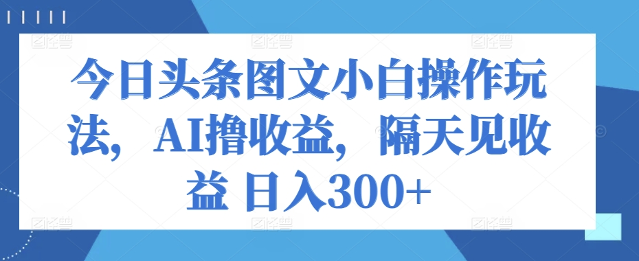 今日今日头条图文并茂新手实际操作游戏玩法，AI撸盈利，第二天见盈利 日入300-智慧宝库