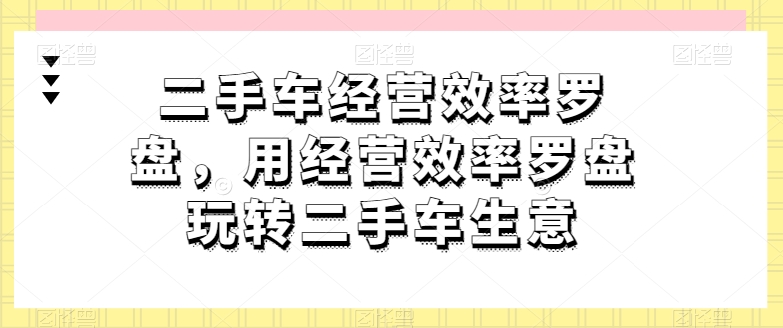 二手车经营高效率风水罗盘，用运营效率风水罗盘轻松玩二手车买卖-智慧宝库