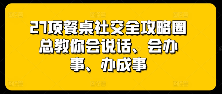 27项餐桌社交全攻略圈总教你会说话、会办事、办成事-智慧宝库