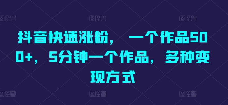 抖音快速涨粉， 一个作品500 ，5min一个作品，多种多样变现模式-智慧宝库