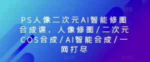 PS人像图片二次元AI智能化ps修图生成课，人像修图/二次元COS生成/AI智能化生成/一网打尽-智慧宝库