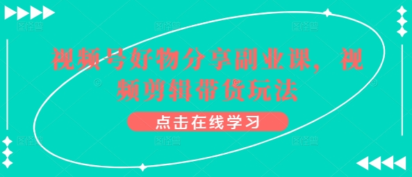 微信视频号好物分享第二职业课，视频编辑卖货游戏玩法-智慧宝库