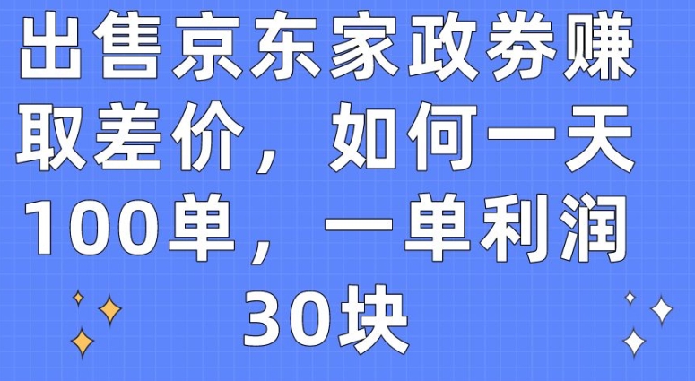 售卖京东家政劵获取收益，怎样一天100单，一单利润30块【揭密】-智慧宝库