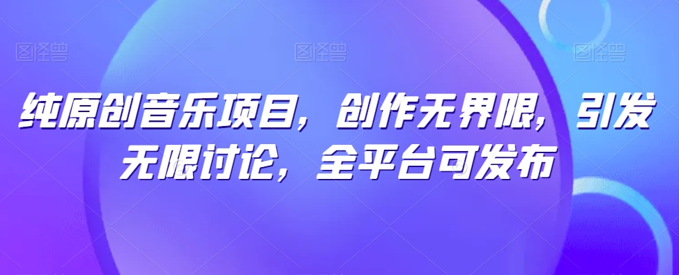 纯原创歌曲新项目，写作无域，引起无尽探讨，全网平台可公布【揭密】-智慧宝库