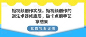 短视频创作实战，短视频创作的道法术器修底层，破卡点磨手艺拿结果-智慧宝库