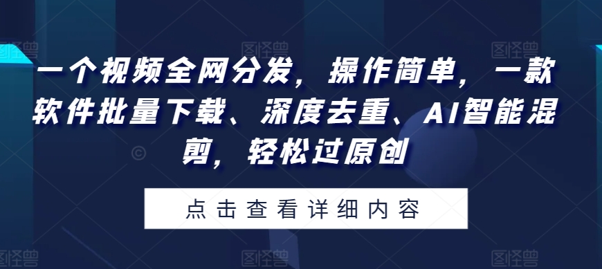 一个视频各大网站派发，使用方便，一款软件快速下载、深层去重复、AI智能化剪辑，轻松突破原创设计-智慧宝库