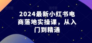 2024全新小红书电商落地式实操课，实用教程-智慧宝库