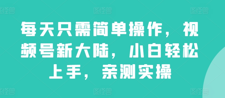 每天只需简单操作，视频号新大陆，小白轻松上手，亲测实操-智慧宝库