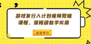 游戏发行人计划视频剪辑课程，保姆级教学实操-智慧宝库