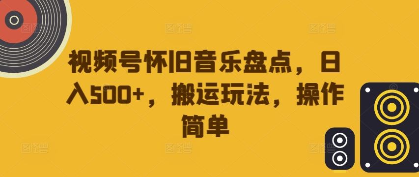 视频号怀旧音乐盘点，日入500+，搬运玩法，操作简单【揭秘】-智慧宝库